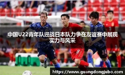 中国U22青年队迎战日本队力争在友谊赛中展现实力与风采