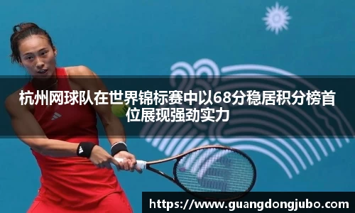 杭州网球队在世界锦标赛中以68分稳居积分榜首位展现强劲实力